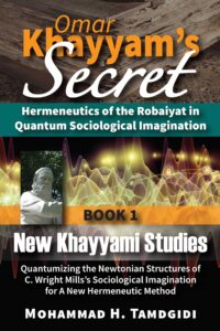 Omar Khayyam’s Secret: Hermeneutics of the Robaiyat in Quantum Sociological Imagination: Book 1: New Khayyami Studies: Quantumizing the Newtonian Structures of C. Wright Mills’s Sociological Imagination for A New Hermeneutic Method — by Mohammad H. Tamdgidi