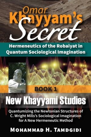 Omar Khayyam’s Secret: Hermeneutics of the Robaiyat in Quantum Sociological Imagination: Book 1: New Khayyami Studies: Quantumizing the Newtonian Structures of C. Wright Mills’s Sociological Imagination for A New Hermeneutic Method — by Mohammad H. Tamdgidi