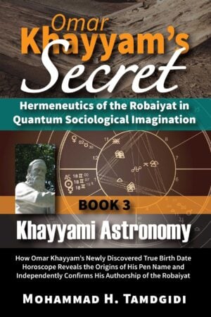Omar Khayyam’s Secret: Hermeneutics of the Robaiyat in Quantum Sociological Imagination: Book 3: Khayyami Astronomy: How Omar Khayyam’s Newly Discovered True Birth Date Horoscope Reveals the Origins of His Pen Name and Independently Confirms His Authorship of the Robaiyat — by Mohammad H. Tamdgidi