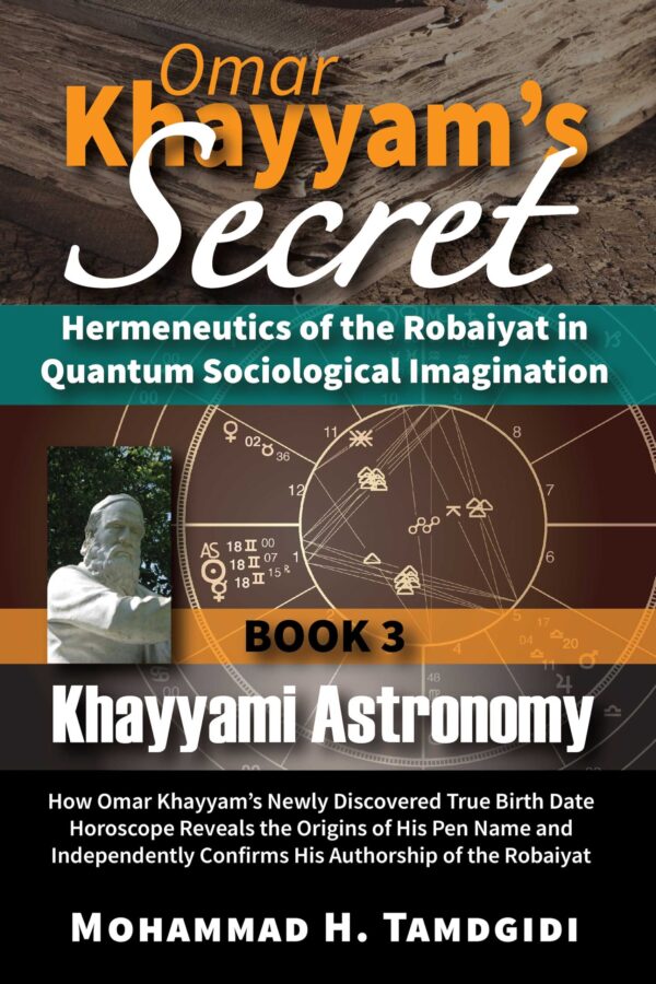 Omar Khayyam’s Secret: Hermeneutics of the Robaiyat in Quantum Sociological Imagination: Book 3: Khayyami Astronomy: How Omar Khayyam’s Newly Discovered True Birth Date Horoscope Reveals the Origins of His Pen Name and Independently Confirms His Authorship of the Robaiyat — by Mohammad H. Tamdgidi