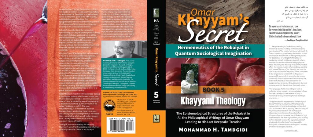 Omar Khayyam’s Secret: Hermeneutics of the Robaiyat in Quantum Sociological Imagination: Book 5: Khayyami Theology: The Epistemological Structures of the Robaiyat in All the Philosophical Writings of Omar Khayyam Leading to His Last Keepsake Treatise— by Mohammad H. Tamdgidi