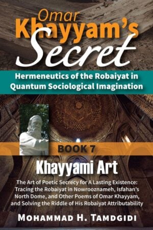 Front Cover -- Omar Khayyam’s Secret: Hermeneutics of the Robaiyat in Quantum Sociological Imagination: Book 7: Khayyami Art: The Art of Poetic Secrecy for a Lasting Existence: Tracing the Robaiyat in Nowrooznameh, Isfahan’s North Dome, and Other Poems of Omar Khayyam, and Solving the Riddle of His Robaiyat AttributabilityDust Jacket -- Omar Khayyam’s Secret: Hermeneutics of the Robaiyat in Quantum Sociological Imagination: Book 7: Khayyami Art: The Art of Poetic Secrecy for a Lasting Existence: Tracing the Robaiyat in Nowrooznameh, Isfahan’s North Dome, and Other Poems of Omar Khayyam, and Solving the Riddle of His Robaiyat Attributability-by Mohammad H. Tamdgidi