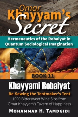 Front Cover - Omar Khayyam’s Secret: Hermeneutics of the Robaiyat in Quantum Sociological Imagination: Book 11: Khayyami Robaiyat: Re-Sewing the Tentmaker’s Tent: 1000 Bittersweet Wine Sips from Omar Khayyam’s Tavern of Happiness--by Mohammad H. Tamdgidi