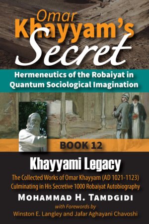 Front Cover - Tamdgidi, Mohammad H. - Omar Khayyam’s Secret: Hermeneutics of the Robaiyat in Quantum Sociological Imagination: Book 12: Khayyami Legacy: The Collected Works of Omar Khayyam (AD 1021-1123) Culminating in His Secretive 1000 Robaiyat Autobiography. With Forewords by Winston E. Langley and Jafar Aghayani Chavoshi