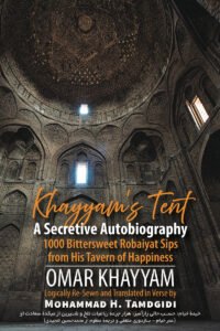 FRONT COVER: Khayyam’s Tent: A Secretive Autobiography: 1000 Bittersweet Robaiyat Sips from His Tavern of Happiness OMAR KHAYYAM Logically Re-Sewn and Translated in Verse by Mohammad H. Tamdgidi